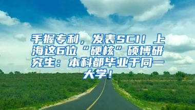 手握专利，发表SCI！上海这6位“硬核”硕博研究生：本科都毕业于同一大学！