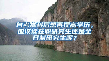 自考本科后想再提高学历，应该读在职研究生还是全日制研究生呢？