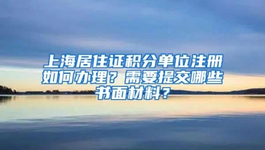 上海居住证积分单位注册如何办理？需要提交哪些书面材料？