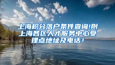 上海积分落户条件查询!附上海各区人才服务中心受理点地址及电话！