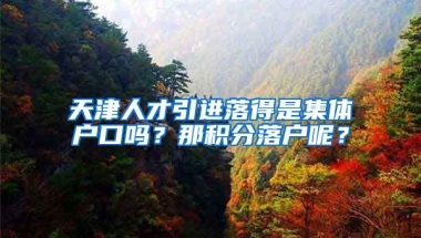 天津人才引进落得是集体户口吗？那积分落户呢？