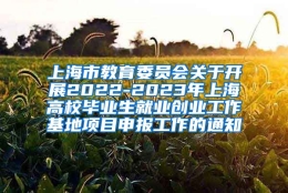 上海市教育委员会关于开展2022-2023年上海高校毕业生就业创业工作基地项目申报工作的通知