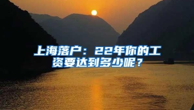 上海落户：22年你的工资要达到多少呢？