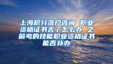 上海积分落户咨询 职业资格证书丢了怎么办 之前考的技能职业资格证书能否补办