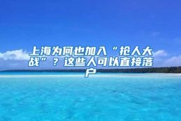 上海为何也加入“抢人大战”？这些人可以直接落户