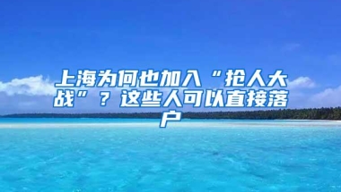 上海为何也加入“抢人大战”？这些人可以直接落户