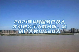 2021年4月居转户及人才引进公示人数分析，总落户人数10620人