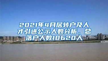 2021年4月居转户及人才引进公示人数分析，总落户人数10620人