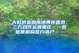 大虹桥金融高地再传喜讯：三方合作运营园区，一批优质机构签约落户……