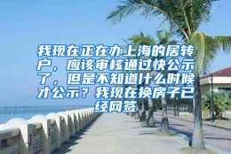 我现在正在办上海的居转户，应该审核通过快公示了，但是不知道什么时候才公示？我现在换房子已经网签