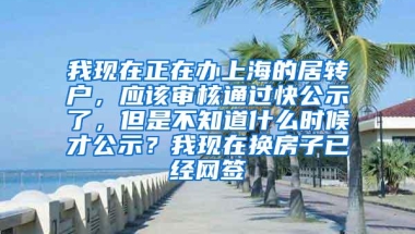 我现在正在办上海的居转户，应该审核通过快公示了，但是不知道什么时候才公示？我现在换房子已经网签