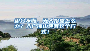 积分不够，无人投靠怎么办？入户佛山还有这个方式！