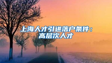 上海人才引进落户条件：高层次人才