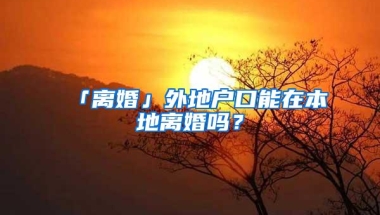 「离婚」外地户口能在本地离婚吗？