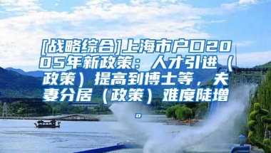 [战略综合]上海市户口2005年新政策：人才引进（政策）提高到博士等，夫妻分居（政策）难度陡增。