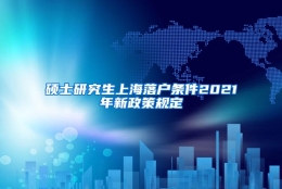 硕士研究生上海落户条件2021年新政策规定