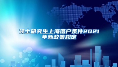 硕士研究生上海落户条件2021年新政策规定