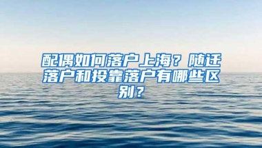 配偶如何落户上海？随迁落户和投靠落户有哪些区别？