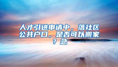 人才引进申请中，落社区公共户口，是否可以搬家？急