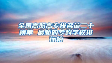 全国高职高专排名前二十榜单 最新的专科学校排行榜