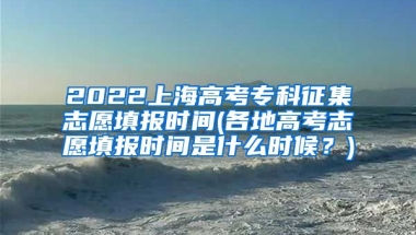 2022上海高考专科征集志愿填报时间(各地高考志愿填报时间是什么时候？)