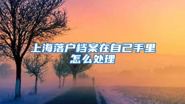 上海落户档案在自己手里怎么处理