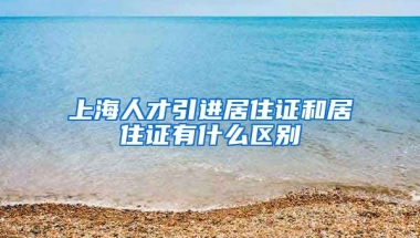 上海人才引进居住证和居住证有什么区别