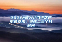 2021上海人才引进落户申请要求：审核二三个月时间