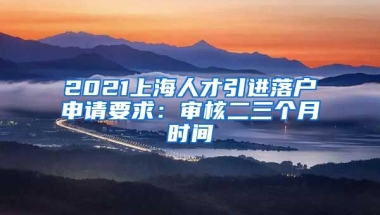 2021上海人才引进落户申请要求：审核二三个月时间