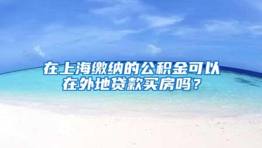 在上海缴纳的公积金可以在外地贷款买房吗？