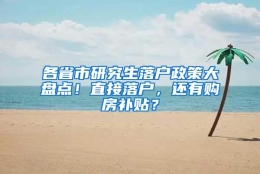 各省市研究生落户政策大盘点！直接落户，还有购房补贴？