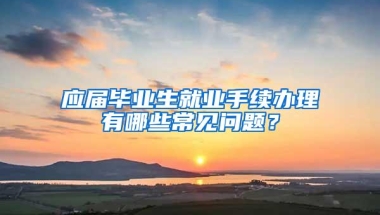 应届毕业生就业手续办理有哪些常见问题？