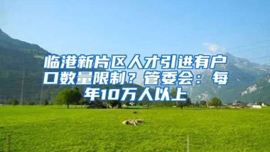 临港新片区人才引进有户口数量限制？管委会：每年10万人以上