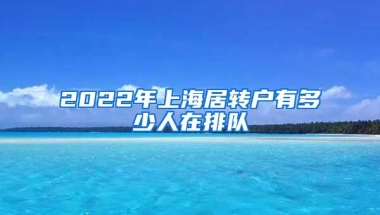 2022年上海居转户有多少人在排队