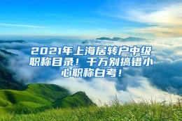 2021年上海居转户中级职称目录！千万别搞错小心职称白考！