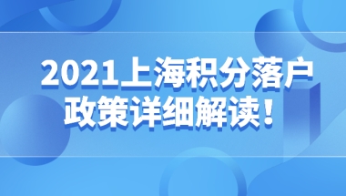 2021上海积分落户政策详细解读！附上海居住证转上海户口查询系统！