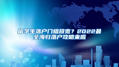 留学生落户门槛放宽？2022最全海归落户攻略来啦