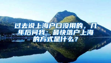 过去说上海户口没用的，几年后问我：最快落户上海的方式是什么？