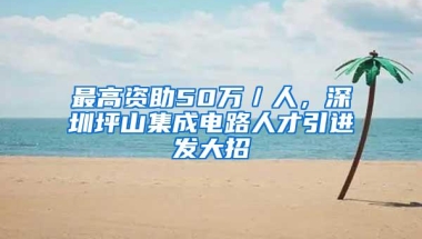 最高资助50万／人，深圳坪山集成电路人才引进发大招