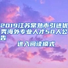 2019江苏常熟市引进优秀海外专业人才50人公告                进入阅读模式