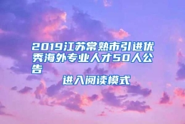 2019江苏常熟市引进优秀海外专业人才50人公告                进入阅读模式