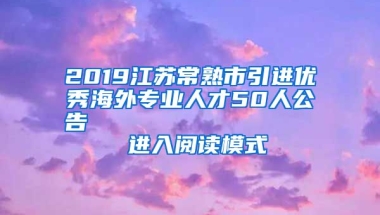 2019江苏常熟市引进优秀海外专业人才50人公告                进入阅读模式