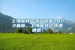 上海居转户落户政策2022最新，上海居转户快速通道！