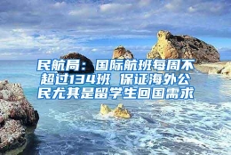 民航局：国际航班每周不超过134班 保证海外公民尤其是留学生回国需求