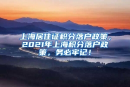 上海居住证积分落户政策，2021年上海积分落户政策，务必牢记！