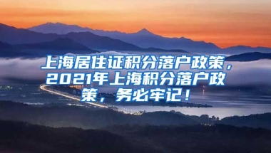 上海居住证积分落户政策，2021年上海积分落户政策，务必牢记！