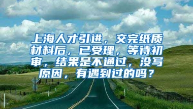 上海人才引进，交完纸质材料后，已受理，等待初审，结果是不通过，没写原因，有遇到过的吗？