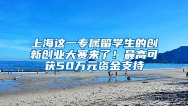 上海这一专属留学生的创新创业大赛来了！最高可获50万元资金支持