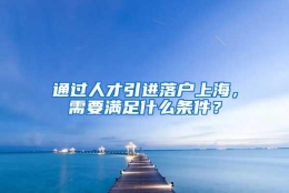 通过人才引进落户上海，需要满足什么条件？