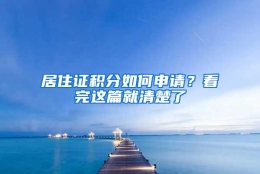 居住证积分如何申请？看完这篇就清楚了